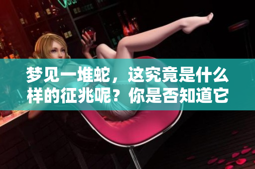 梦见一堆蛇，这究竟是什么样的征兆呢？你是否知道它暗示着什么呢？