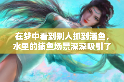 在梦中看到别人抓到活鱼，水里的**场景深深吸引了我