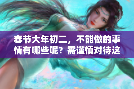 春节大年初二，不能做的事情有哪些呢？需谨慎对待这些禁忌和规矩。