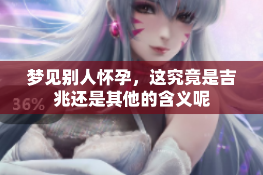 梦见别人怀孕，这究竟是吉兆还是其他的含义呢