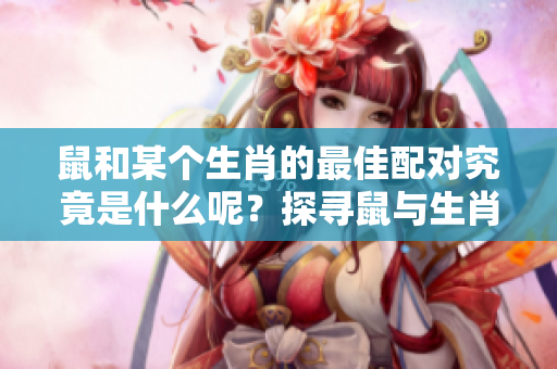 鼠和某个生肖的最佳配对究竟是什么呢？探寻鼠与生肖的缘分关系。