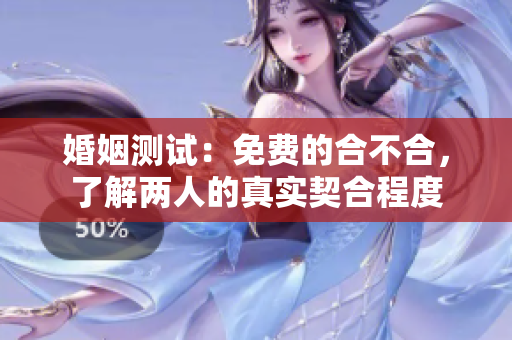 婚姻测试：免费的合不合，了解两人的真实契合程度