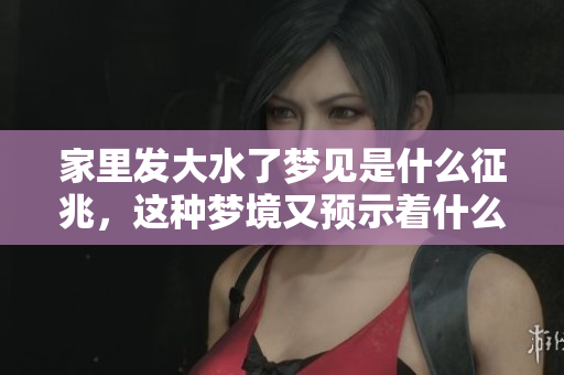 家里发大水了梦见是什么征兆，这种梦境又预示着什么呢