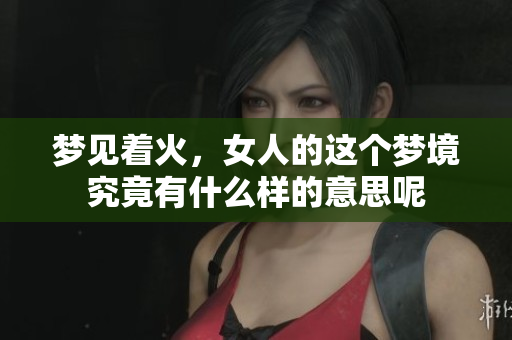 梦见着火，女人的这个梦境究竟有什么样的意思呢