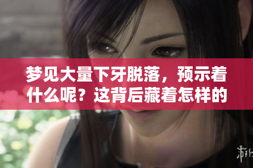 梦见大量下牙脱落，预示着什么呢？这背后藏着怎样的寓意？