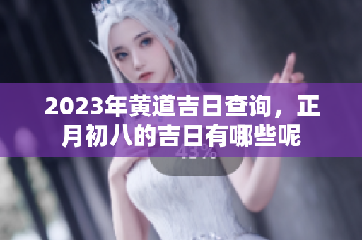 2023年黄道吉日查询，正月初八的吉日有哪些呢