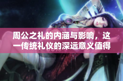 周公之礼的内涵与影响，这一传统礼仪的深远意义值得我们深思