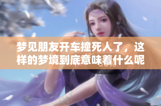 梦见朋友开车撞死人了，这样的梦境到底意味着什么呢