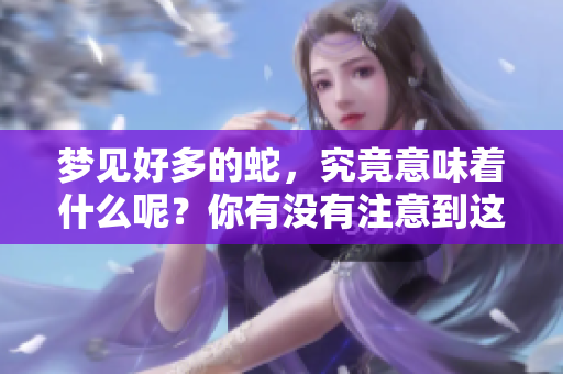 梦见好多的蛇，究竟意味着什么呢？你有没有注意到这些梦境的细节？