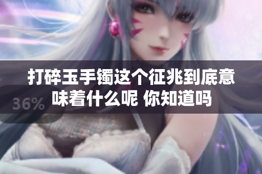打碎玉手镯这个征兆到底意味着什么呢 你知道吗