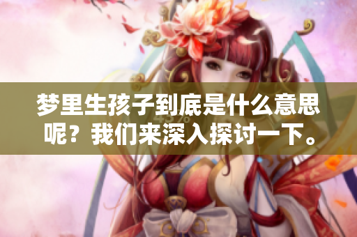 梦里生孩子到底是什么意思呢？我们来深入探讨一下。