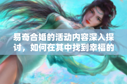 易奇合婚的活动内容深入探讨，如何在其中找到幸福的真谛