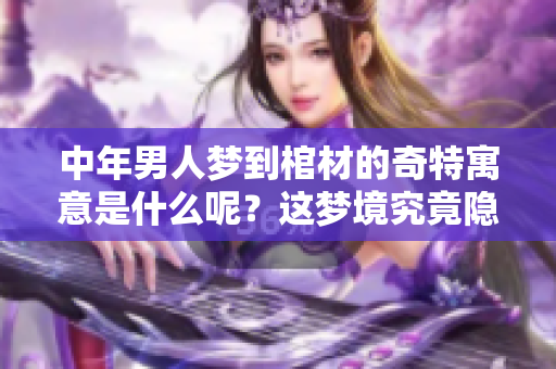 中年男人梦到棺材的奇特寓意是什么呢？这梦境究竟隐藏了什么秘密呢