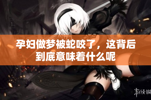 孕妇做梦被蛇咬了，这背后到底意味着什么呢