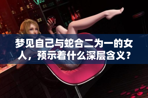 梦见自己与蛇合二为一的女人，预示着什么深层含义？