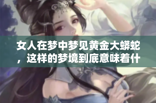 女人在梦中梦见黄金大蟒蛇，这样的梦境到底意味着什么呢