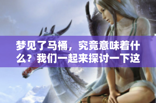 梦见了马桶，究竟意味着什么？我们一起来探讨一下这个梦境的深层含义。