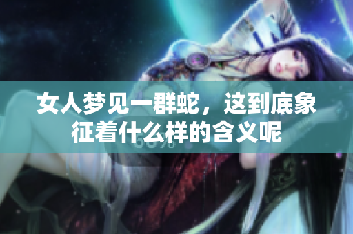 女人梦见一群蛇，这到底象征着什么样的含义呢