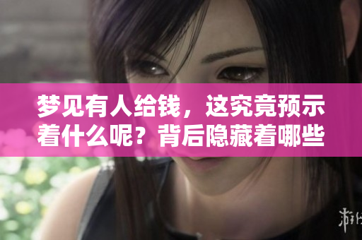 梦见有人给钱，这究竟预示着什么呢？背后隐藏着哪些深意？