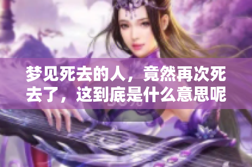 梦见死去的人，竟然再次死去了，这到底是什么意思呢