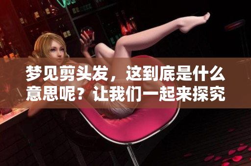 梦见剪头发，这到底是什么意思呢？让我们一起来探究一下。