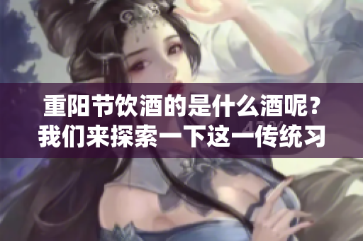 重阳节饮酒的是什么酒呢？我们来探索一下这一传统习俗。