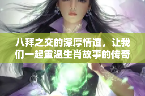 八拜之交的深厚情谊，让我们一起重温生肖故事的传奇与魅力