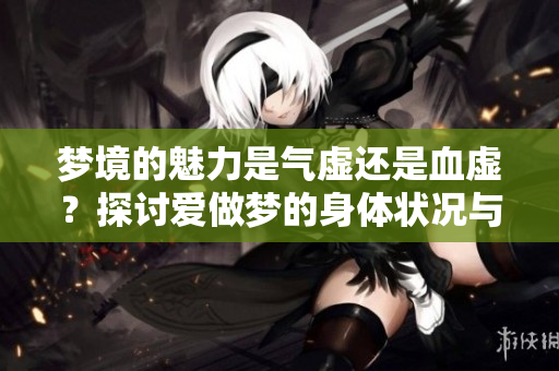 梦境的魅力是气虚还是血虚？探讨爱做梦的身体状况与成因分析