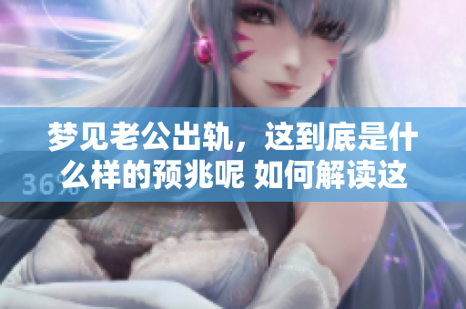 梦见老公出轨，这到底是什么样的预兆呢 如何解读这种梦境呢