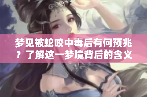 梦见被蛇咬中毒后有何预兆？了解这一梦境背后的含义和启示
