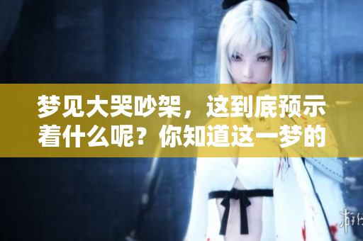 梦见大哭吵架，这到底预示着什么呢？你知道这一梦的深层含义吗？
