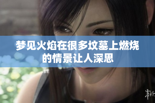 梦见火焰在很多坟墓上燃烧的情景让人深思