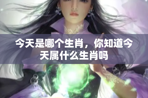 今天是哪个生肖，你知道今天属什么生肖吗