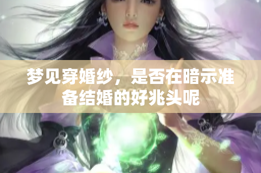 梦见穿婚纱，是否在暗示准备结婚的好兆头呢