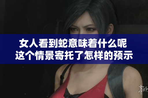 女人看到蛇意味着什么呢 这个情景寄托了怎样的预示与象征呢