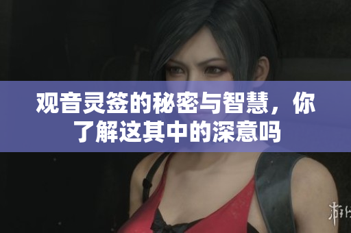 观音灵签的秘密与智慧，你了解这其中的深意吗