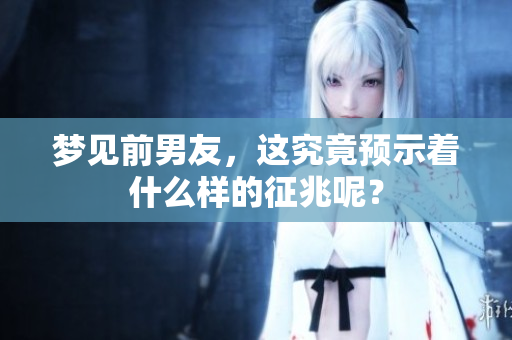 梦见前男友，这究竟预示着什么样的征兆呢？