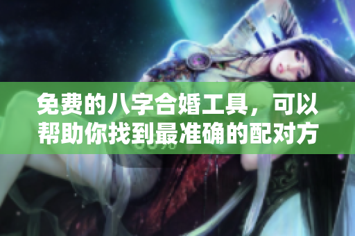免费的八字合婚工具，可以帮助你找到最准确的配对方法。
