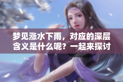 梦见涨水下雨，对应的深层含义是什么呢？一起来探讨一下吧！