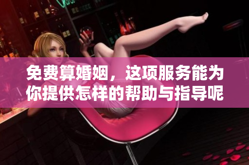 免费算婚姻，这项服务能为你提供怎样的帮助与指导呢