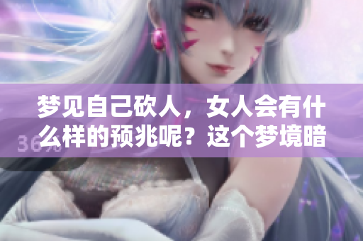 梦见自己砍人，女人会有什么样的预兆呢？这个梦境暗示了什么？