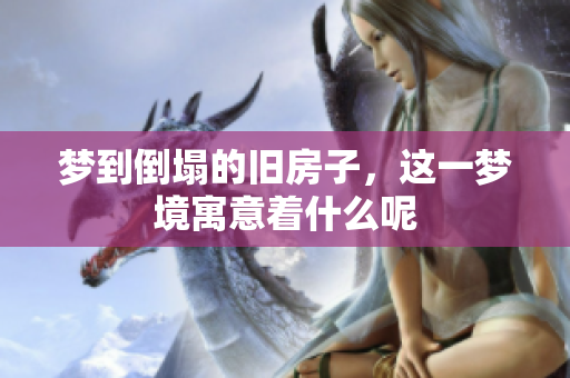 梦到倒塌的旧房子，这一梦境寓意着什么呢