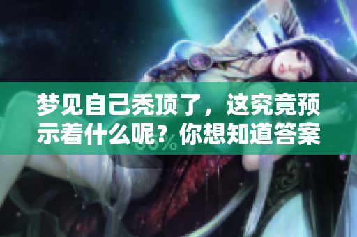 梦见自己秃顶了，这究竟预示着什么呢？你想知道答案吗？