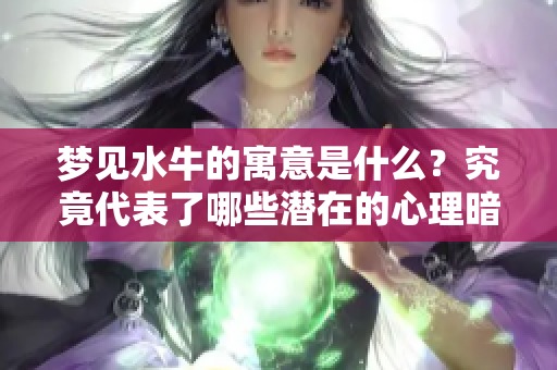 梦见水牛的寓意是什么？究竟代表了哪些潜在的心理暗示呢？