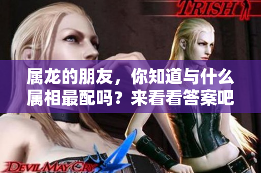 属龙的朋友，你知道与什么属相最配吗？来看看答案吧！
