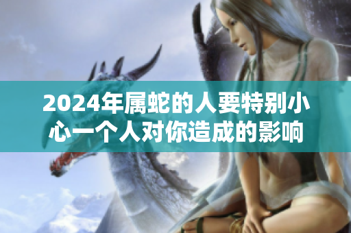 2024年属蛇的人要特别小心一个人对你造成的影响