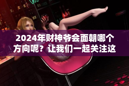 2024年财神爷会面朝哪个方向呢？让我们一起关注这个问题吧！