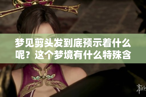 梦见剪头发到底预示着什么呢？这个梦境有什么特殊含义？