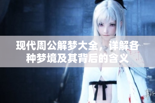 现代周公解梦大全，详解各种梦境及其背后的含义