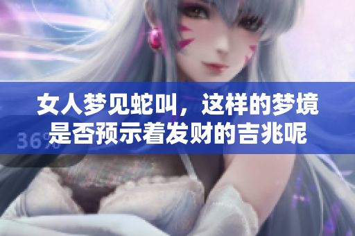 女人梦见蛇叫，这样的梦境是否预示着发财的吉兆呢